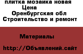 плитка мозаика новая › Цена ­ 2 000 - Оренбургская обл. Строительство и ремонт » Материалы   